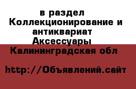  в раздел : Коллекционирование и антиквариат » Аксессуары . Калининградская обл.